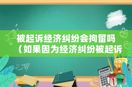 被起訴經(jīng)濟(jì)糾紛會(huì)拘留嗎（如果因?yàn)榻?jīng)濟(jì)糾紛被起訴的話）