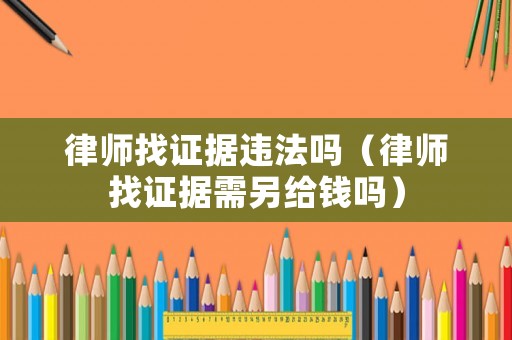 律師找證據(jù)違法嗎（律師找證據(jù)需另給錢嗎）