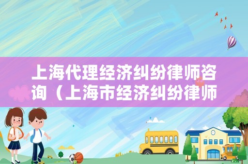 上海代理經(jīng)濟(jì)糾紛律師咨詢（上海市經(jīng)濟(jì)糾紛律師）