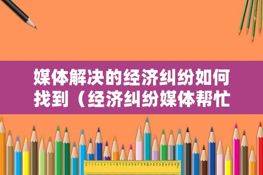 媒體解決的經(jīng)濟糾紛如何找到（經(jīng)濟糾紛媒體幫忙）