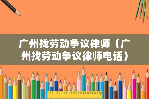 廣州找勞動(dòng)爭(zhēng)議律師（廣州找勞動(dòng)爭(zhēng)議律師電話）