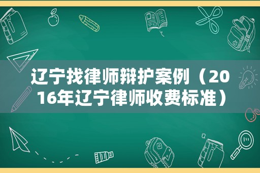遼寧找律師辯護(hù)案例（2016年遼寧律師收費(fèi)標(biāo)準(zhǔn)）