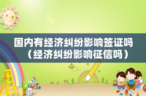 國內有經濟糾紛影響簽證嗎（經濟糾紛影響征信嗎）