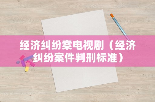 經(jīng)濟(jì)糾紛案電視劇（經(jīng)濟(jì)糾紛案件判刑標(biāo)準(zhǔn)）