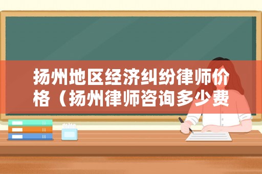 揚州地區(qū)經(jīng)濟糾紛律師價格（揚州律師咨詢多少費用）