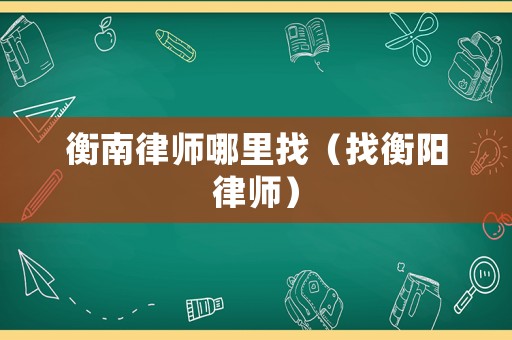衡南律師哪里找（找衡陽(yáng)律師）