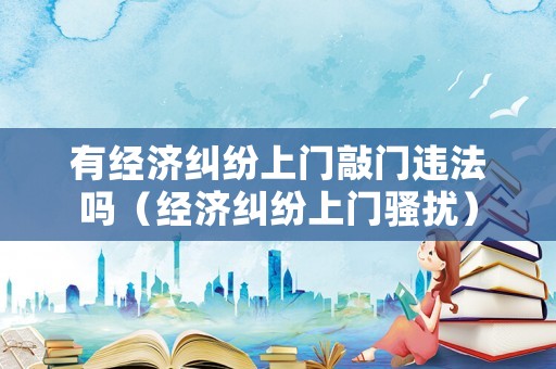 有經(jīng)濟糾紛上門敲門違法嗎（經(jīng)濟糾紛上門騷擾）