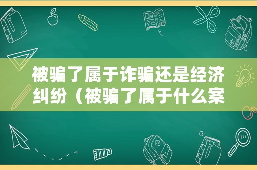 被騙了屬于詐騙還是經(jīng)濟(jì)糾紛（被騙了屬于什么案件）