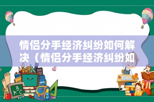 情侶分手經(jīng)濟(jì)糾紛如何解決（情侶分手經(jīng)濟(jì)糾紛如何解決避免）
