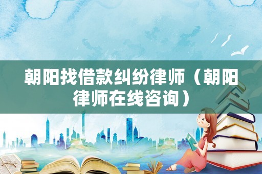 朝陽找借款糾紛律師（朝陽律師在線咨詢）