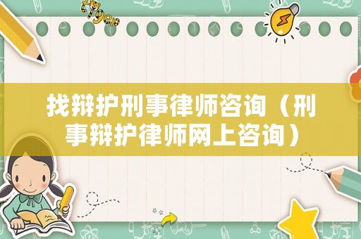 找辯護(hù)刑事律師咨詢（刑事辯護(hù)律師網(wǎng)上咨詢）