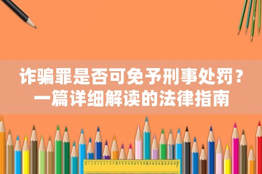 詐騙罪是否可免予刑事處罰？一篇詳細(xì)解讀的法律指南
