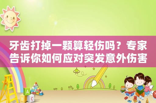 牙齒打掉一顆算輕傷嗎？專家告訴你如何應(yīng)對突發(fā)意外傷害