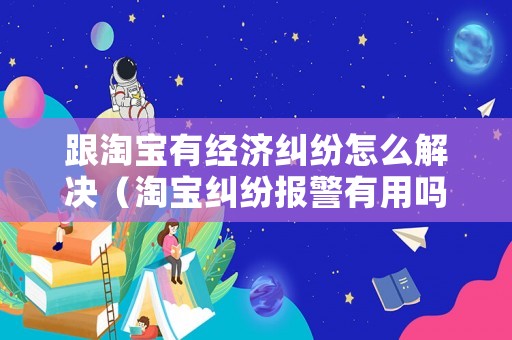 跟淘寶有經(jīng)濟(jì)糾紛怎么解決（淘寶糾紛報(bào)警有用嗎）