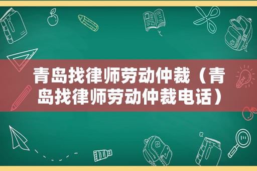 青島找律師勞動仲裁（青島找律師勞動仲裁電話）