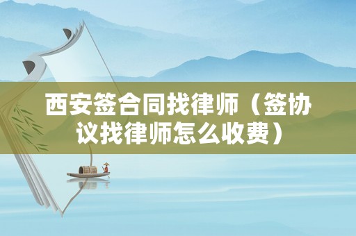 西安簽合同找律師（簽協(xié)議找律師怎么收費(fèi)）