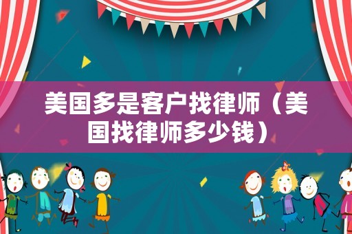 美國多是客戶找律師（美國找律師多少錢）