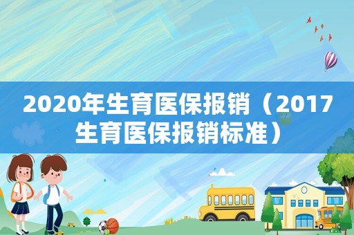 2020年生育醫(yī)保報(bào)銷（2017生育醫(yī)保報(bào)銷標(biāo)準(zhǔn)）