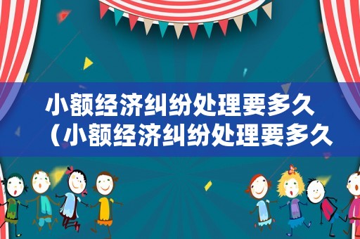 小額經(jīng)濟糾紛處理要多久（小額經(jīng)濟糾紛處理要多久完成）