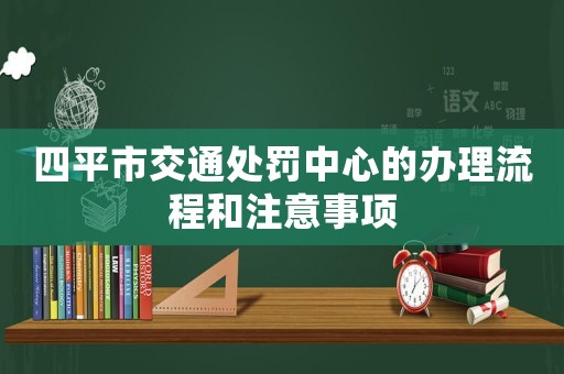 四平市交通處罰中心的辦理流程和注意事項(xiàng)