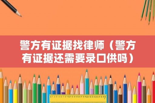 警方有證據(jù)找律師（警方有證據(jù)還需要錄口供嗎）