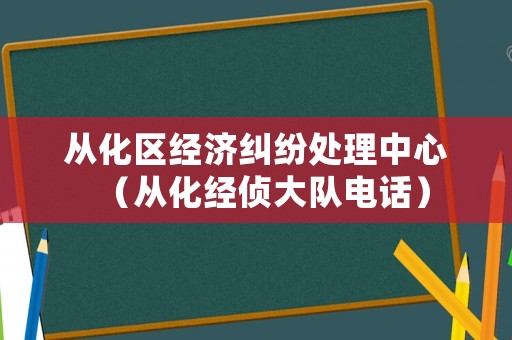 從化區(qū)經(jīng)濟(jì)糾紛處理中心（從化經(jīng)偵大隊電話）