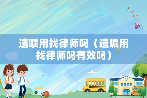 遺囑用找律師嗎（遺囑用找律師嗎有效嗎）