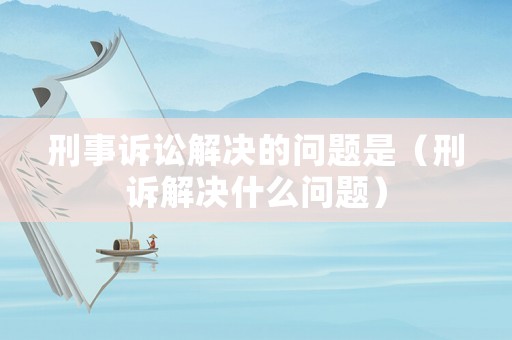 刑事訴訟解決的問題是（刑訴解決什么問題）