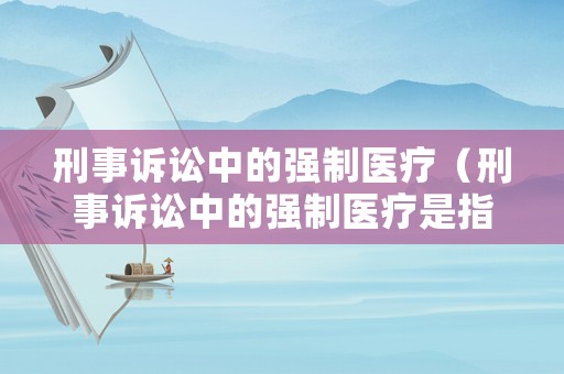 刑事訴訟中的強(qiáng)制醫(yī)療（刑事訴訟中的強(qiáng)制醫(yī)療是指）