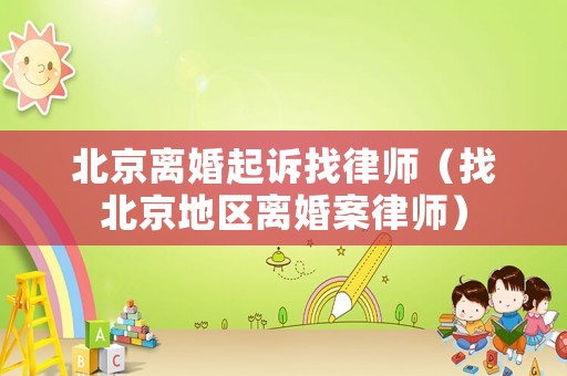 北京離婚起訴找律師（找北京地區(qū)離婚案律師）
