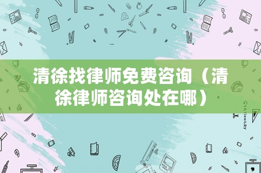 清徐找律師免費(fèi)咨詢(xún)（清徐律師咨詢(xún)處在哪）