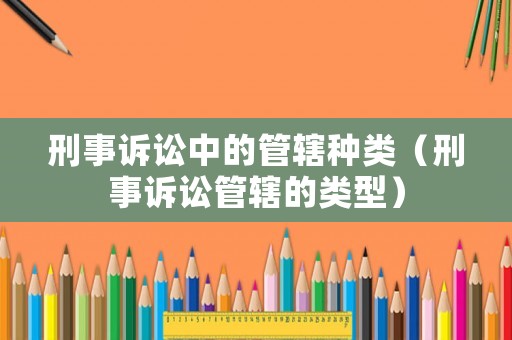 刑事訴訟中的管轄種類（刑事訴訟管轄的類型）