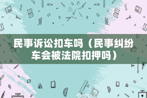 民事訴訟扣車嗎（民事糾紛車會被法院扣押嗎）