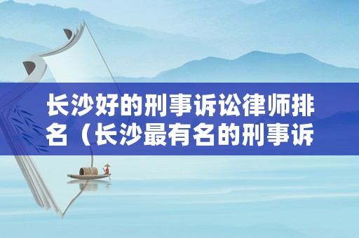 長沙好的刑事訴訟律師排名（長沙最有名的刑事訴訟律師）