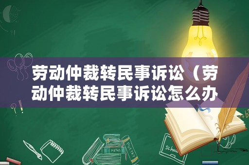 勞動仲裁轉民事訴訟（勞動仲裁轉民事訴訟怎么辦理）