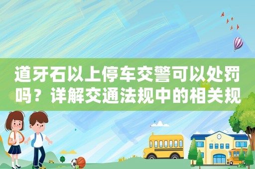 道牙石以上停車交警可以處罰嗎？詳解交通法規(guī)中的相關(guān)規(guī)定