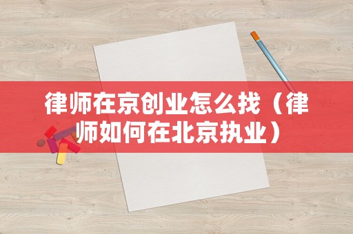 律師在京創(chuàng)業(yè)怎么找（律師如何在北京執(zhí)業(yè)）