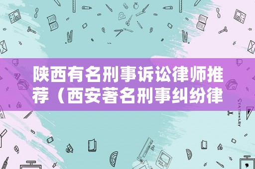 陜西有名刑事訴訟律師推薦（西安著名刑事糾紛律師）