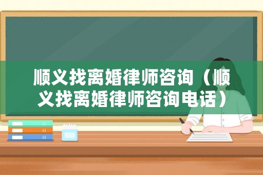順義找離婚律師咨詢（順義找離婚律師咨詢電話）