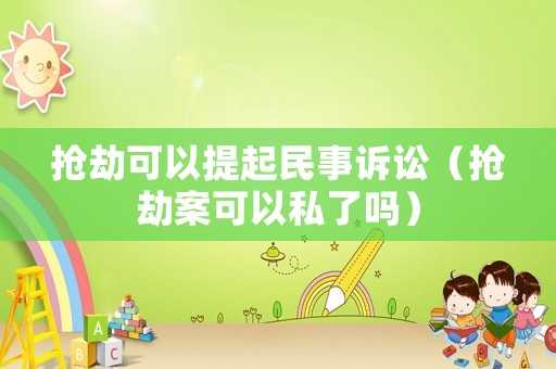 搶劫可以提起民事訴訟（搶劫案可以私了嗎）