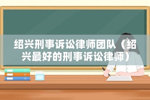 紹興刑事訴訟律師團隊（紹興最好的刑事訴訟律師）