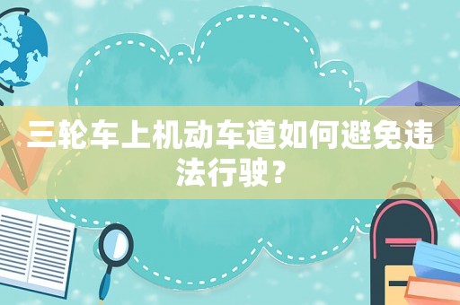 三輪車上機(jī)動車道如何避免違法行駛？