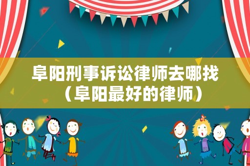 阜陽刑事訴訟律師去哪找（阜陽最好的律師）