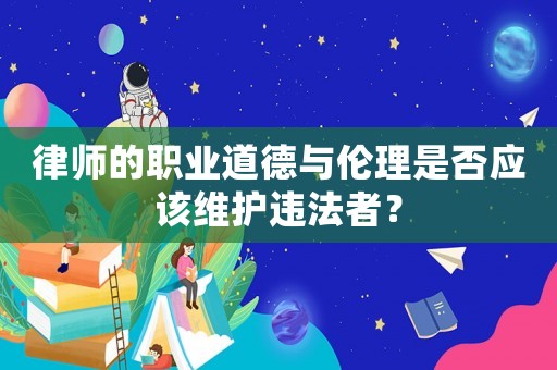 律師的職業(yè)道德與倫理是否應(yīng)該維護(hù)違法者？