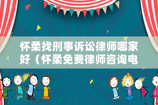 懷柔找刑事訴訟律師哪家好（懷柔免費(fèi)律師咨詢電話）