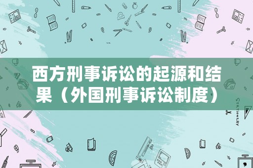 西方刑事訴訟的起源和結(jié)果（外國(guó)刑事訴訟制度）
