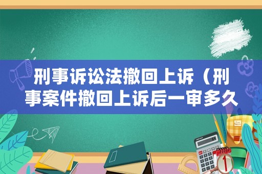 刑事訴訟法撤回上訴（刑事案件撤回上訴后一審多久生效）