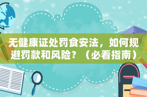 無健康證處罰食安法，如何規(guī)避罰款和風險？（必看指南）