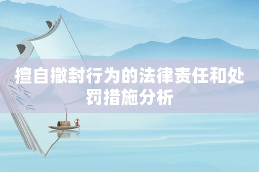 擅自撤封行為的法律責(zé)任和處罰措施分析