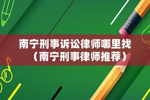 南寧刑事訴訟律師哪里找（南寧刑事律師推薦）